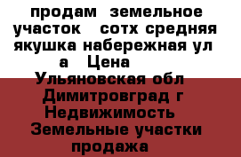 продам  земельное участок12 сотх средняя якушка набережная ул 8а › Цена ­ 85 - Ульяновская обл., Димитровград г. Недвижимость » Земельные участки продажа   